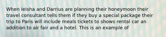 When Ieisha and Darrius are planning their honeymoon their travel consultant tells them if they buy a special package their trip to Paris will include meals tickets to shows rental car an addition to air fair and a hotel. This is an example of