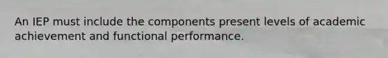 An IEP must include the components present levels of academic achievement and functional performance.