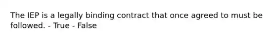 The IEP is a legally binding contract that once agreed to must be followed. - True - False