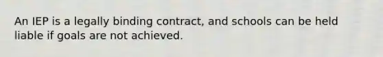 An IEP is a legally binding contract, and schools can be held liable if goals are not achieved.