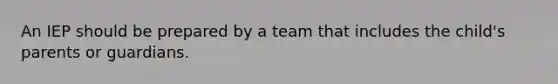 An IEP should be prepared by a team that includes the child's parents or guardians.