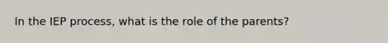 In the IEP process, what is the role of the parents?