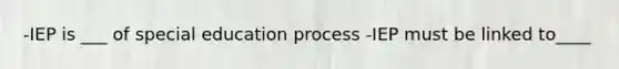 -IEP is ___ of special education process -IEP must be linked to____