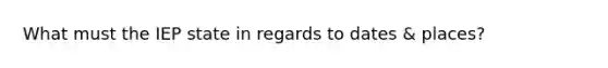 What must the IEP state in regards to dates & places?