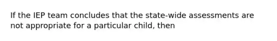 If the IEP team concludes that the state-wide assessments are not appropriate for a particular child, then