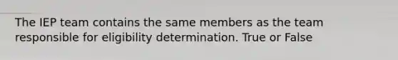 The IEP team contains the same members as the team responsible for eligibility determination. True or False