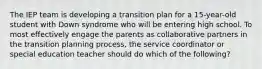 The IEP team is developing a transition plan for a 15-year-old student with Down syndrome who will be entering high school. To most effectively engage the parents as collaborative partners in the transition planning process, the service coordinator or special education teacher should do which of the following?