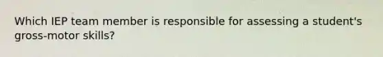 Which IEP team member is responsible for assessing a student's gross-motor skills?