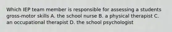 Which IEP team member is responsible for assessing a students gross-motor skills A. the school nurse B. a physical therapist C. an occupational therapist D. the school psychologist