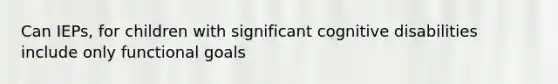 Can IEPs, for children with significant cognitive disabilities include only functional goals