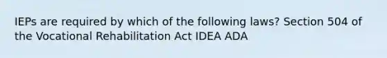 IEPs are required by which of the following laws? Section 504 of the Vocational Rehabilitation Act IDEA ADA