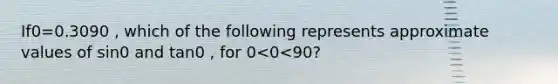 If0=0.3090 , which of the following represents approximate values of sin0 and tan0 , for 0<0<90?