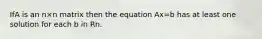 IfA is an n×n matrix then the equation Ax=b has at least one solution for each b in Rn.