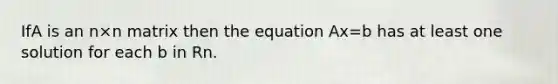 IfA is an n×n matrix then the equation Ax=b has at least one solution for each b in Rn.