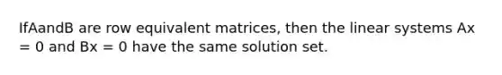 IfAandB are row equivalent matrices, then the linear systems Ax = 0 and Bx = 0 have the same solution set.