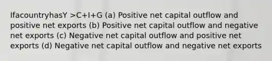 IfacountryhasY >C+I+G (a) Positive net capital outflow and positive net exports (b) Positive net capital outflow and negative net exports (c) Negative net capital outflow and positive net exports (d) Negative net capital outflow and negative net exports