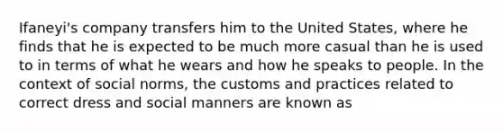 Ifaneyi's company transfers him to the United States, where he finds that he is expected to be much more casual than he is used to in terms of what he wears and how he speaks to people. In the context of social norms, the customs and practices related to correct dress and social manners are known as