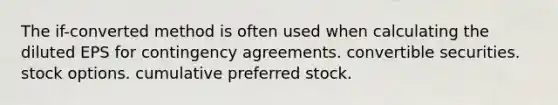 The if-converted method is often used when calculating the diluted EPS for contingency agreements. convertible securities. stock options. cumulative preferred stock.