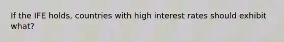 If the IFE holds, countries with high interest rates should exhibit what?