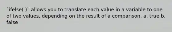 `ifelse( )` allows you to translate each value in a variable to one of two values, depending on the result of a comparison. a. true b. false