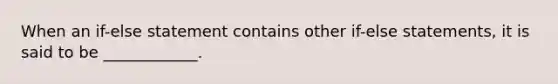 When an if-else statement contains other if-else statements, it is said to be ____________.