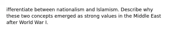 ifferentiate between nationalism and Islamism. Describe why these two concepts emerged as strong values in the Middle East after World War I.