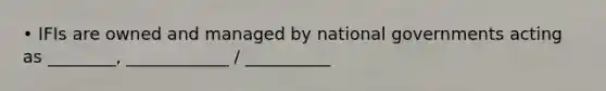 • IFIs are owned and managed by national governments acting as ________, ____________ / __________