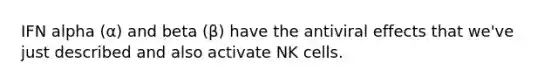 IFN alpha (α) and beta (β) have the antiviral effects that we've just described and also activate NK cells.