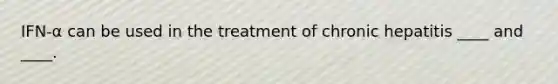 IFN-α can be used in the treatment of chronic hepatitis ____ and ____.