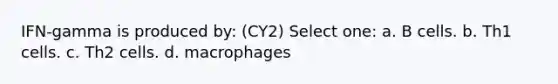 IFN-gamma is produced by: (CY2) Select one: a. B cells. b. Th1 cells. c. Th2 cells. d. macrophages