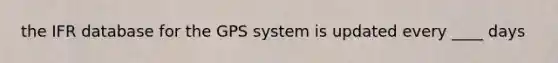 the IFR database for the GPS system is updated every ____ days