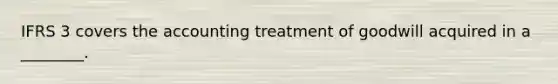 IFRS 3 covers the accounting treatment of goodwill acquired in a ________.