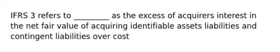 IFRS 3 refers to _________ as the excess of acquirers interest in the net fair value of acquiring identifiable assets liabilities and contingent liabilities over cost