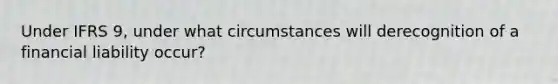 Under IFRS 9, under what circumstances will derecognition of a financial liability occur?