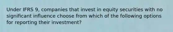 Under IFRS 9, companies that invest in equity securities with no signiﬁcant inﬂuence choose from which of the following options for reporting their investment?