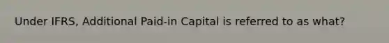 Under IFRS, Additional Paid-in Capital is referred to as what?