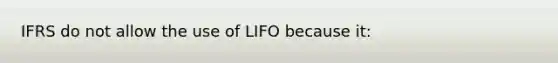 IFRS do not allow the use of LIFO because it: