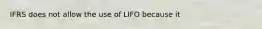 IFRS does not allow the use of LIFO because it