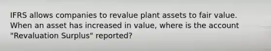 IFRS allows companies to revalue plant assets to fair value. When an asset has increased in value, where is the account "Revaluation Surplus" reported?