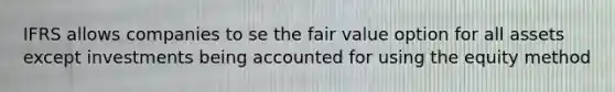 IFRS allows companies to se the fair value option for all assets except investments being accounted for using the equity method