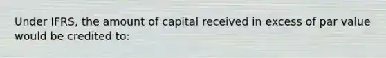 Under IFRS, the amount of capital received in excess of par value would be credited to: