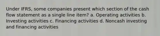 Under IFRS, some companies present which section of the cash flow statement as a single line item? a. Operating activities b. Investing activities c. Financing activities d. Noncash investing and financing activities