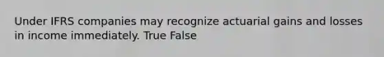 Under IFRS companies may recognize actuarial gains and losses in income immediately. True False