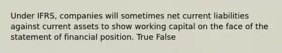 Under IFRS, companies will sometimes net current liabilities against current assets to show working capital on the face of the statement of financial position. True False