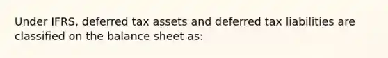 Under IFRS, deferred tax assets and deferred tax liabilities are classified on the balance sheet as: