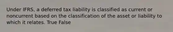 Under IFRS, a deferred tax liability is classified as current or noncurrent based on the classification of the asset or liability to which it relates. True False