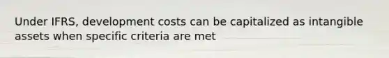 Under IFRS, development costs can be capitalized as intangible assets when specific criteria are met