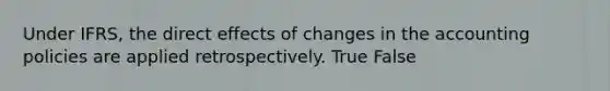 Under IFRS, the direct effects of changes in the accounting policies are applied retrospectively. True False