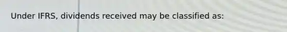 Under IFRS, dividends received may be classified as: