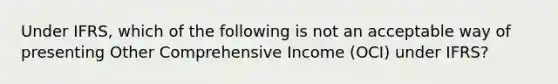 Under IFRS, which of the following is not an acceptable way of presenting Other Comprehensive Income (OCI) under IFRS?